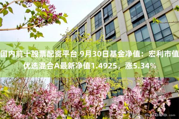 国内前十股票配资平台 9月30日基金净值：宏利市值优选混合A最新净值1.4925，涨5.34%