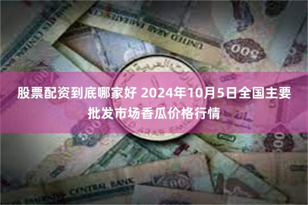 股票配资到底哪家好 2024年10月5日全国主要批发市场香瓜价格行情