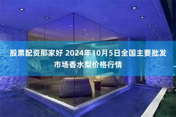 股票配资那家好 2024年10月5日全国主要批发市场香水梨价格行情