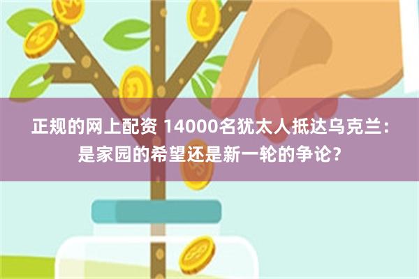 正规的网上配资 14000名犹太人抵达乌克兰：是家园的希望还是新一轮的争论？