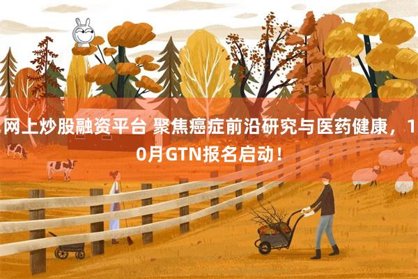 网上炒股融资平台 聚焦癌症前沿研究与医药健康，10月GTN报名启动！