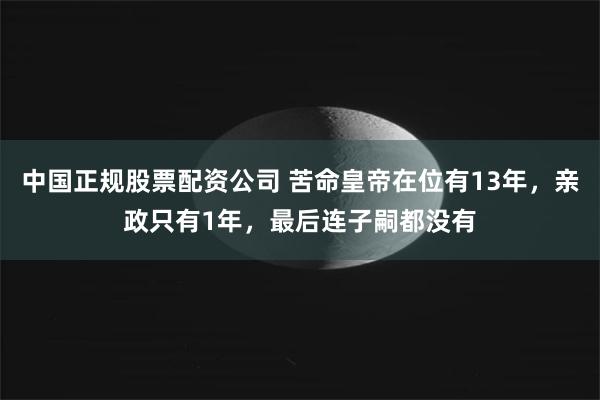 中国正规股票配资公司 苦命皇帝在位有13年，亲政只有1年，最后连子嗣都没有