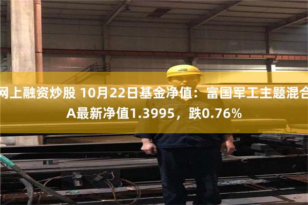 网上融资炒股 10月22日基金净值：富国军工主题混合A最新净值1.3995，跌0.76%