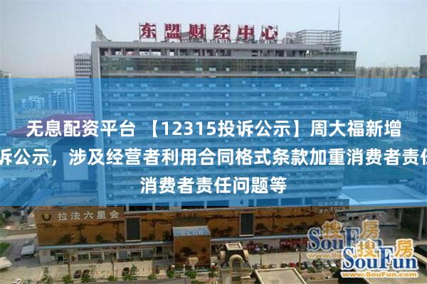 无息配资平台 【12315投诉公示】周大福新增15件投诉公示，涉及经营者利用合同格式条款加重消费者责任问题等