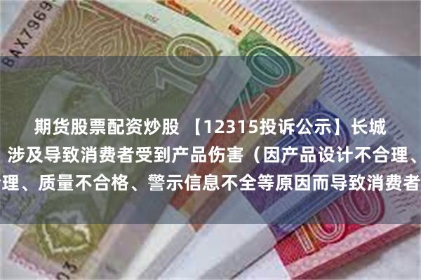 期货股票配资炒股 【12315投诉公示】长城汽车新增6件投诉公示，涉及导致消费者受到产品伤害（因产品设计不合理、质量不合格、警示信息不全等原因而导致消费者受到产品伤害）问题等