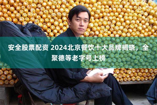 安全股票配资 2024北京餐饮十大品牌揭晓，全聚德等老字号上榜