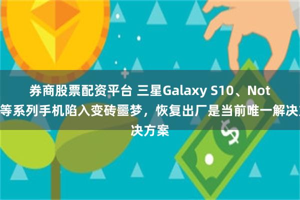 券商股票配资平台 三星Galaxy S10、Note10等系列手机陷入变砖噩梦，恢复出厂是当前唯一解决方案