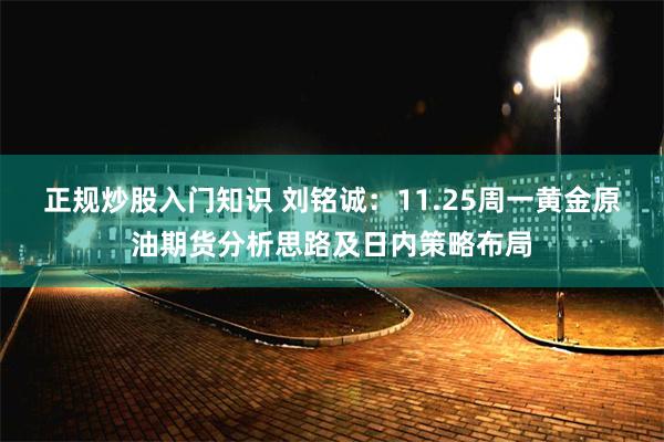 正规炒股入门知识 刘铭诚：11.25周一黄金原油期货分析思路及日内策略布局