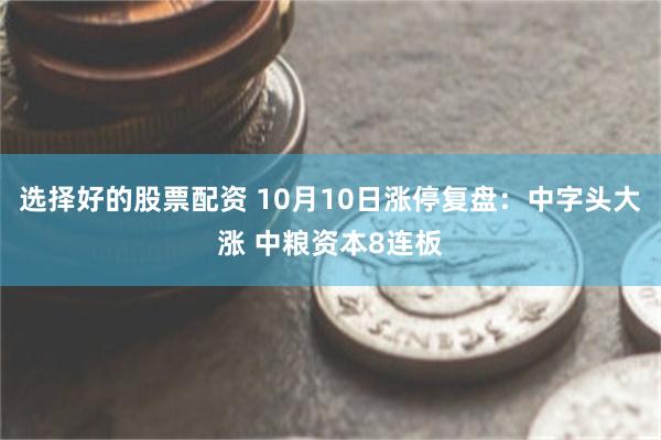 选择好的股票配资 10月10日涨停复盘：中字头大涨 中粮资本8连板