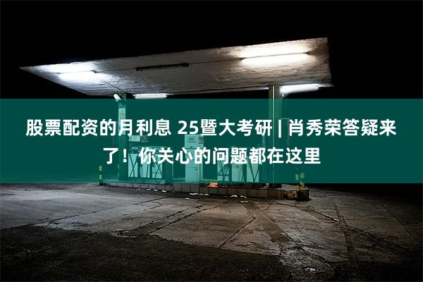 股票配资的月利息 25暨大考研 | 肖秀荣答疑来了！你关心的问题都在这里