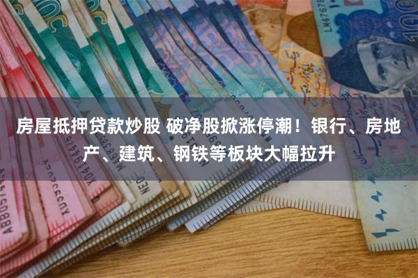 房屋抵押贷款炒股 破净股掀涨停潮！银行、房地产、建筑、钢铁等板块大幅拉升