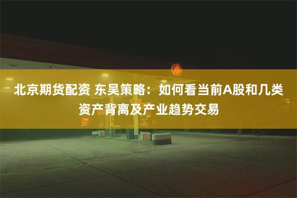 北京期货配资 东吴策略：如何看当前A股和几类资产背离及产业趋势交易