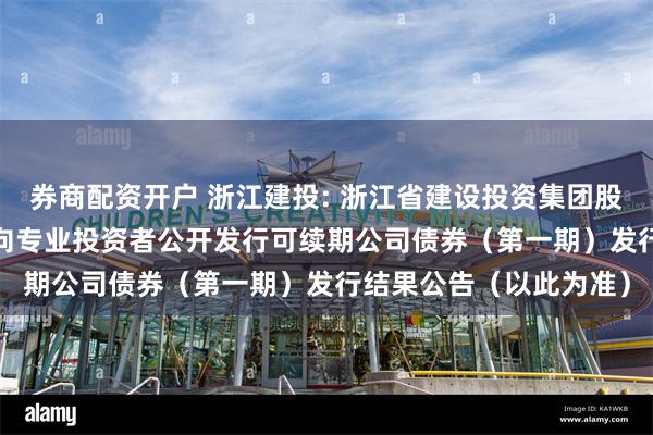 券商配资开户 浙江建投: 浙江省建设投资集团股份有限公司2024年面向专业投资者公开发行可续期公司债券（第一期）发行结果公告（以此为准）