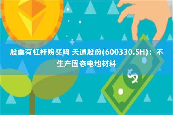 股票有杠杆购买吗 天通股份(600330.SH)：不生产固态电池材料