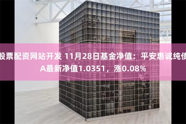 股票配资网站开发 11月28日基金净值：平安惠诚纯债A最新净值1.0351，涨0.08%