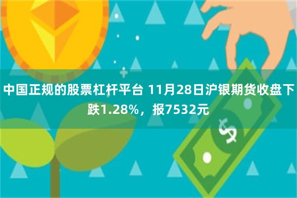 中国正规的股票杠杆平台 11月28日沪银期货收盘下跌1.28%，报7532元