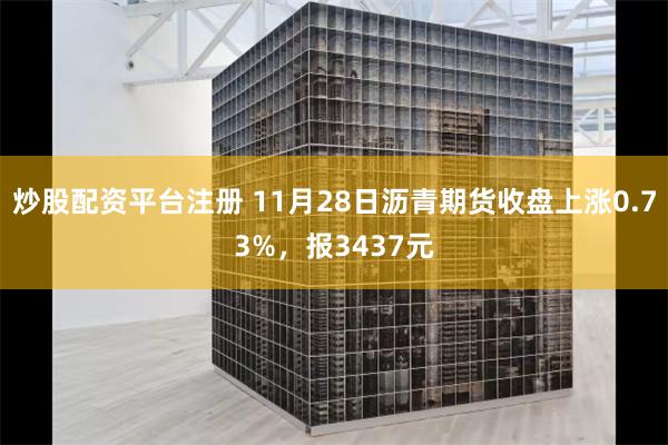 炒股配资平台注册 11月28日沥青期货收盘上涨0.73%，报3437元