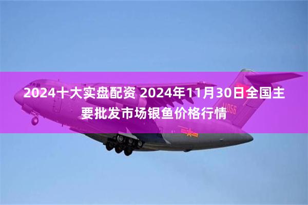 2024十大实盘配资 2024年11月30日全国主要批发市场银鱼价格行情