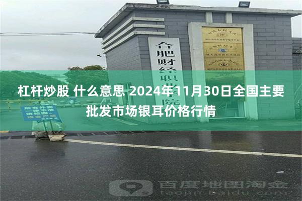 杠杆炒股 什么意思 2024年11月30日全国主要批发市场银耳价格行情