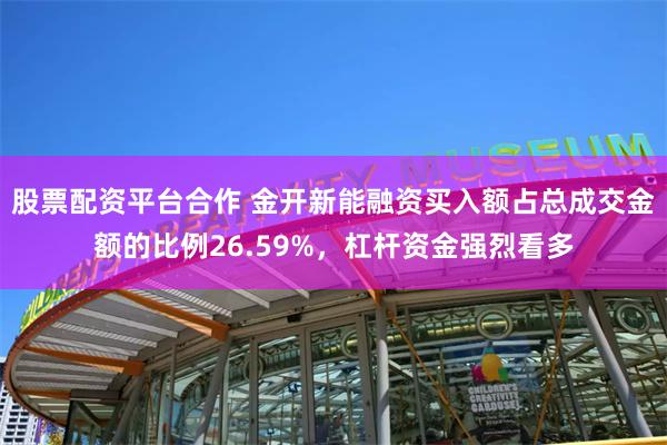 股票配资平台合作 金开新能融资买入额占总成交金额的比例26.59%，杠杆资金强烈看多