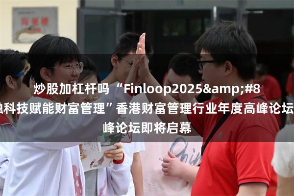 炒股加杠杆吗 “Finloop2025&#8226;金融科技赋能财富管理”香港财富管理行业年度高峰论坛即将启幕