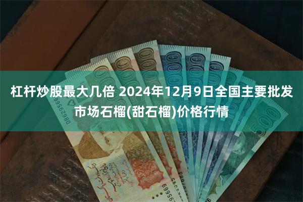 杠杆炒股最大几倍 2024年12月9日全国主要批发市场石榴(甜石榴)价格行情