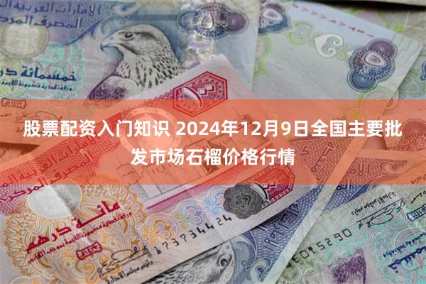 股票配资入门知识 2024年12月9日全国主要批发市场石榴价格行情