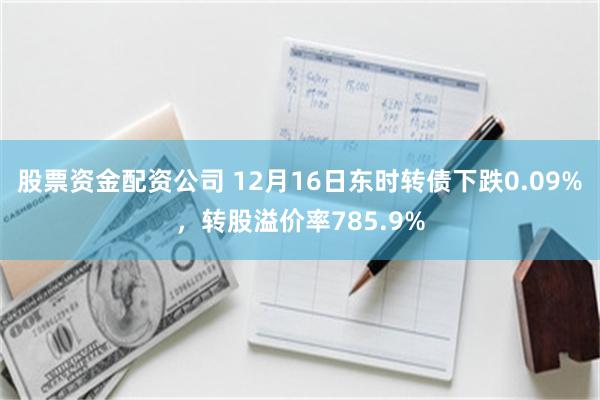 股票资金配资公司 12月16日东时转债下跌0.09%，转股溢价率785.9%