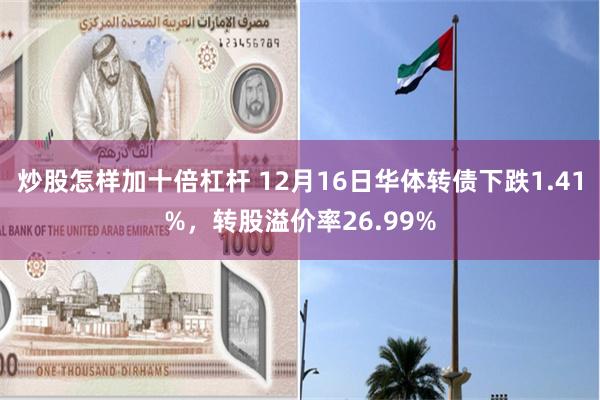 炒股怎样加十倍杠杆 12月16日华体转债下跌1.41%，转股溢价率26.99%