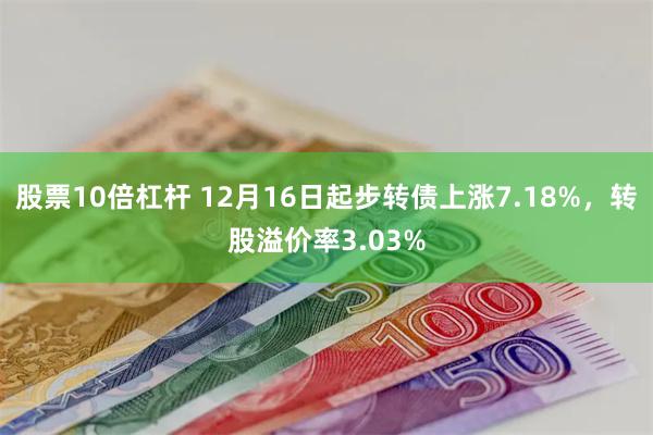 股票10倍杠杆 12月16日起步转债上涨7.18%，转股溢价率3.03%