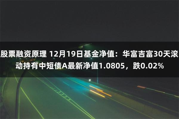 股票融资原理 12月19日基金净值：华富吉富30天滚动持有中短债A最新净值1.0805，跌0.02%