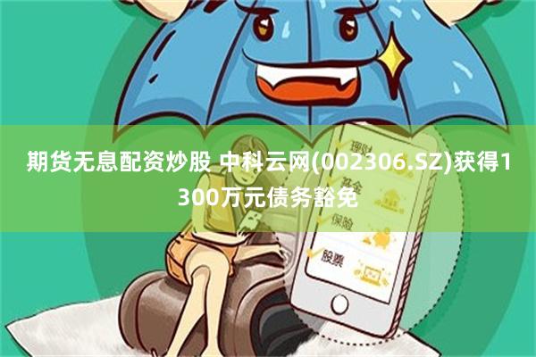 期货无息配资炒股 中科云网(002306.SZ)获得1300万元债务豁免