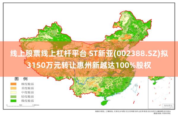 线上股票线上杠杆平台 ST新亚(002388.SZ)拟3150万元转让惠州新越达100%股权