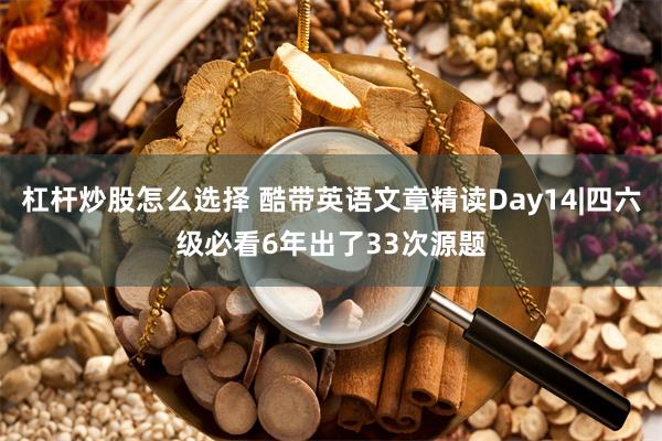 杠杆炒股怎么选择 酷带英语文章精读Day14|四六级必看6年出了33次源题