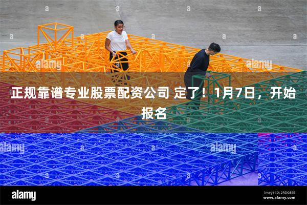 正规靠谱专业股票配资公司 定了！1月7日，开始报名