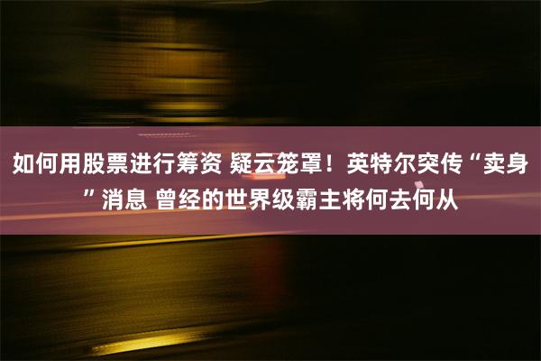 如何用股票进行筹资 疑云笼罩！英特尔突传“卖身”消息 曾经的世界级霸主将何去何从