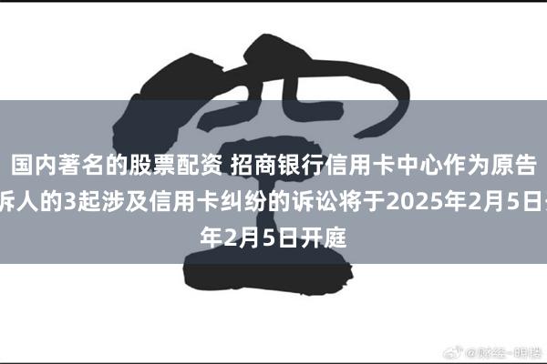 国内著名的股票配资 招商银行信用卡中心作为原告/上诉人的3起涉及信用卡纠纷的诉讼将于2025年2月5日开庭