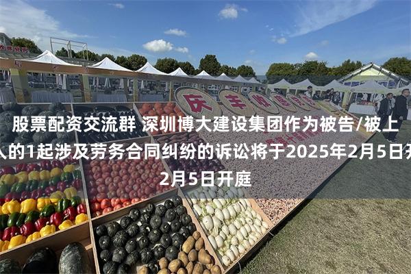 股票配资交流群 深圳博大建设集团作为被告/被上诉人的1起涉及劳务合同纠纷的诉讼将于2025年2月5日开庭