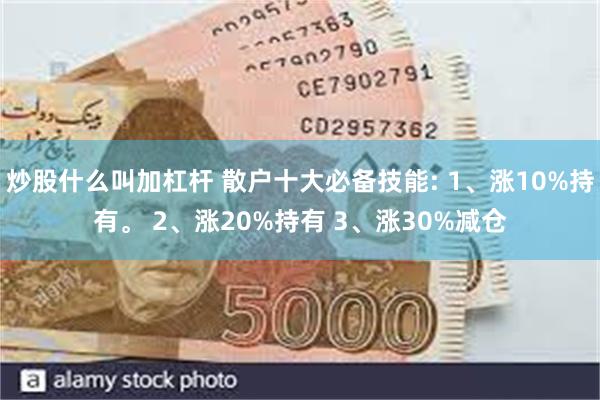 炒股什么叫加杠杆 散户十大必备技能: 1、涨10%持有。 2、涨20%持有 3、涨30%减仓