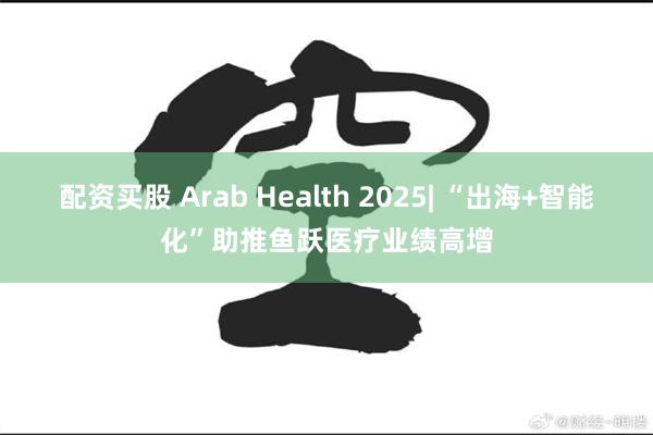 配资买股 Arab Health 2025| “出海+智能化”助推鱼跃医疗业绩高增