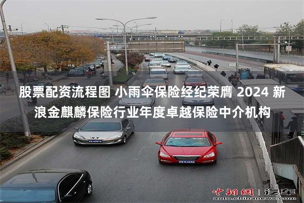 股票配资流程图 小雨伞保险经纪荣膺 2024 新浪金麒麟保险行业年度卓越保险中介机构