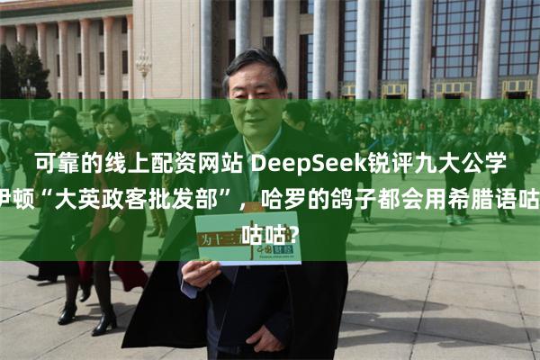 可靠的线上配资网站 DeepSeek锐评九大公学，伊顿“大英政客批发部”，哈罗的鸽子都会用希腊语咕咕？