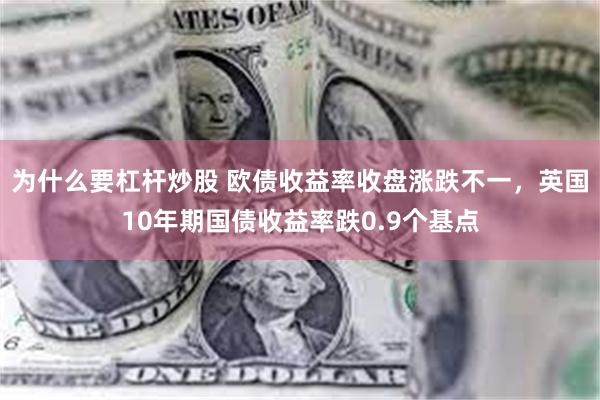 为什么要杠杆炒股 欧债收益率收盘涨跌不一，英国10年期国债收益率跌0.9个基点