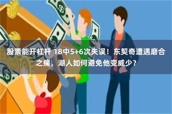 股票能开杠杆 18中5+6次失误！东契奇遭遇磨合之痛，湖人如何避免他变威少？