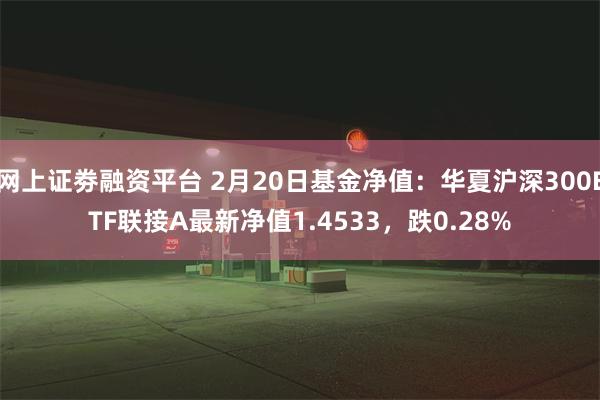 网上证劵融资平台 2月20日基金净值：华夏沪深300ETF联接A最新净值1.4533，跌0.28%