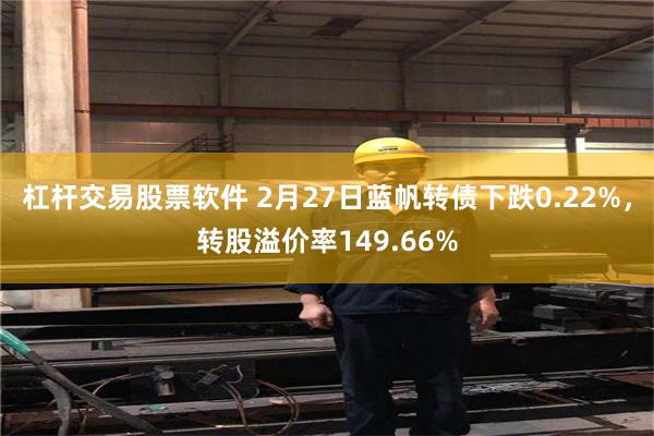 杠杆交易股票软件 2月27日蓝帆转债下跌0.22%，转股溢价率149.66%