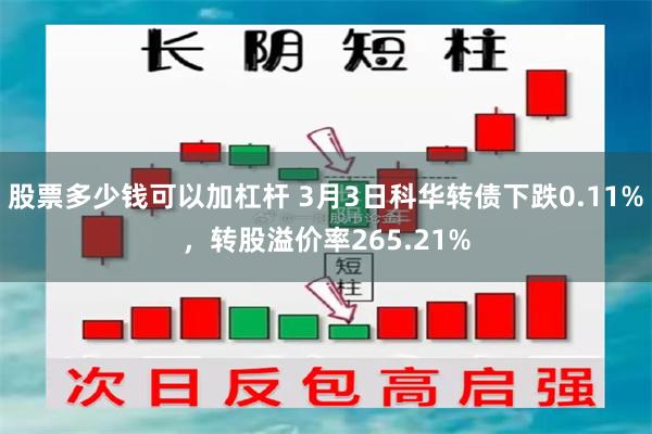 股票多少钱可以加杠杆 3月3日科华转债下跌0.11%，转股溢价率265.21%