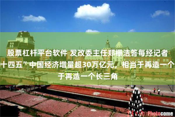 股票杠杆平台软件 发改委主任郑栅洁答每经记者问：“十四五”中国经济增量超30万亿元，相当于再造一个长三角