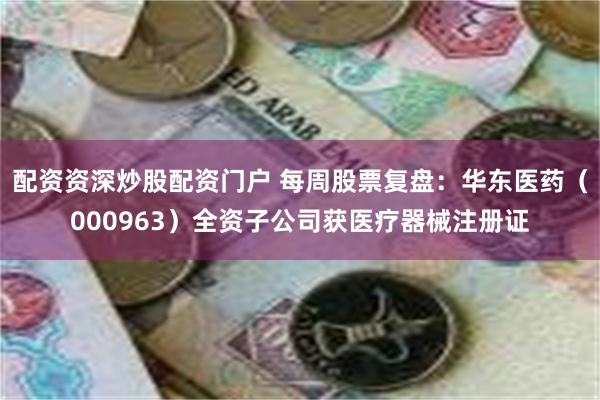 配资资深炒股配资门户 每周股票复盘：华东医药（000963）全资子公司获医疗器械注册证